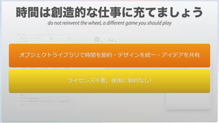 オブジェクトライブラリで時間を節約・デザインを統⼀・アイデアを共有
ライセンス不要，使⽤に制約なし!
do not reinvent the wheel, a different game you should play
 