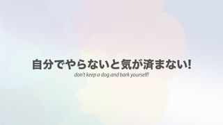 don't keep a dog and bark yourself!
 