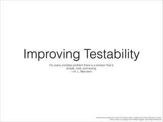 Improving Testability
For every complex problem there is a solution that is
simple, neat, and wrong.
—H. L. Mencken

Unless source quoted all content is licensed under a Creative Commons Attribution License.
Other content is copyright © 2014 Mark Daggett. Some Rights Reserved.

 