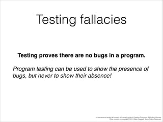 Testing fallacies
Testing proves there are no bugs in a program.!
Program testing can be used to show the presence of
bugs, but never to show their absence!!

Unless source quoted all content is licensed under a Creative Commons Attribution License.
Other content is copyright © 2014 Mark Daggett. Some Rights Reserved.

 