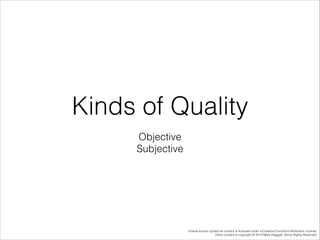 Kinds of Quality
Objective
Subjective

Unless source quoted all content is licensed under a Creative Commons Attribution License.
Other content is copyright © 2014 Mark Daggett. Some Rights Reserved.

 