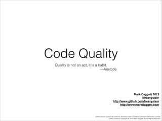 Code Quality
Quality is not an act, it is a habit.
—Aristotle

Mark Daggett 2013!
@heavysixer!
http://www.github.com/heavysixer!
http://www.markdaggett.com

Unless source quoted all content is licensed under a Creative Commons Attribution License.
Other content is copyright © 2014 Mark Daggett. Some Rights Reserved.

 