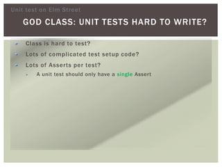 GOD CLASS: UNIT TESTS HARD TO WRITE?
Class is hard to test?
Lots of complicated test setup code?
Lots of Asserts per test?
A unit test should only have a single Assert
Unit test on Elm Street
 