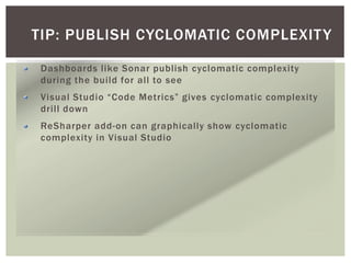 TIP: PUBLISH CYCLOMATIC COMPLEXITY
Dashboards like Sonar publish cyclomatic complexity
during the build for all to see
Visual Studio “Code Metrics” gives cyclomatic complexity
drill down
ReSharper add-on can graphically show cyclomatic
complexity in Visual Studio
 
