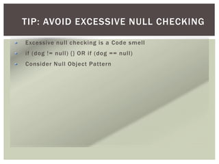 TIP: AVOID EXCESSIVE NULL CHECKING
Excessive null checking is a Code smell
if (dog != null) {} OR if (dog == null)
Consider Null Object Pattern
 