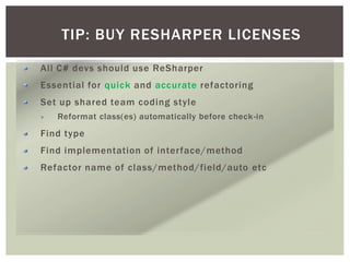 TIP: BUY RESHARPER LICENSES
All C# devs should use ReSharper
Essential for quick and accurate refactoring
Set up shared team coding style
Reformat class(es) automatically before check-in
Find type
Find implementation of interface/method
Refactor name of class/method/field/auto etc
 