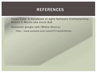 REFERENCES
Clean Code: A Handbook of Agile Software Craftsmanship,
Robert C Martin aka Uncle Bob
Awesome google talk (Misko Hevery)
http://www.youtube.com/watch?v=acjvKJiOvXw
 
