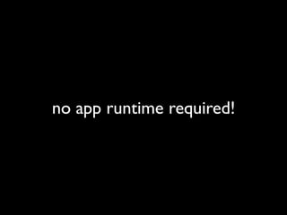 no app runtime required!
 