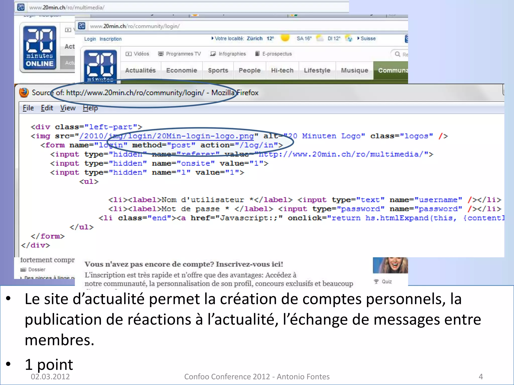 • Le site d’actualité permet la création de comptes personnels, la
  publication de réactions à l’actualité, l’échange de messages entre
  membres.
• 1 point
   02.03.2012            Confoo Conference 2012 - Antonio Fontes    4
 