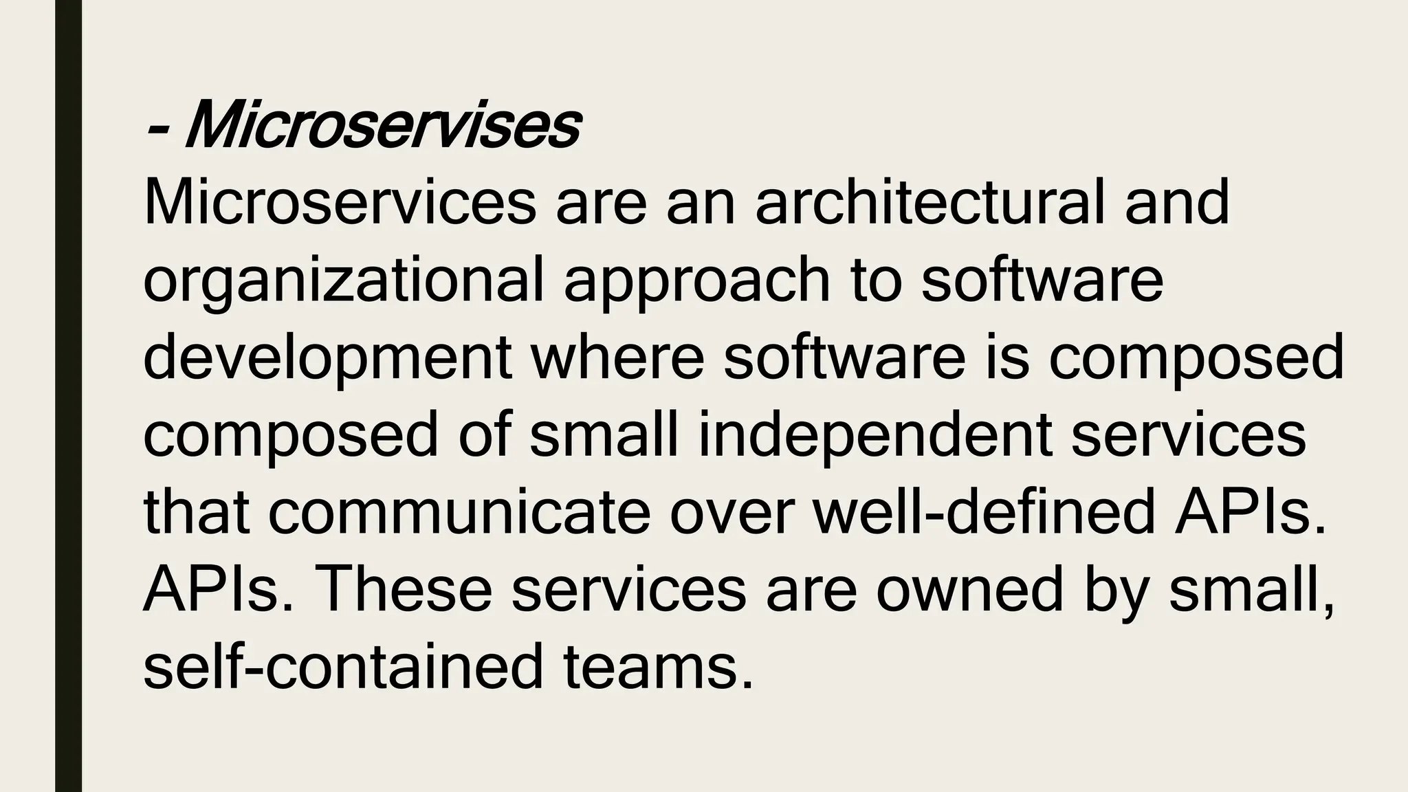 - Microservises
Microservices are an architectural and
organizational approach to software
development where software is composed
composed of small independent services
that communicate over well-defined APIs.
APIs. These services are owned by small,
self-contained teams.
 