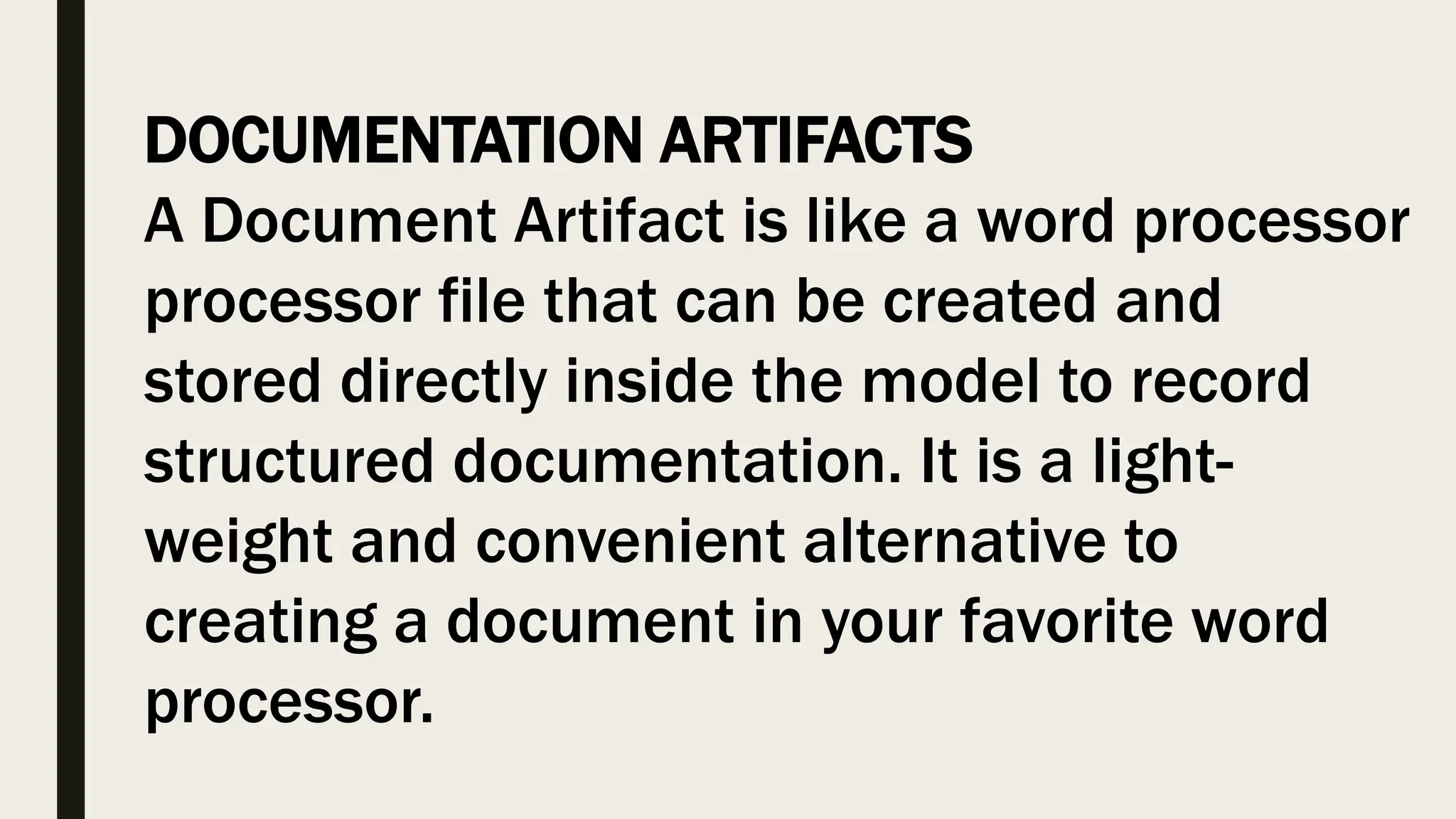 DOCUMENTATION ARTIFACTS
A Document Artifact is like a word processor
processor file that can be created and
stored directly inside the model to record
structured documentation. It is a light-
weight and convenient alternative to
creating a document in your favorite word
processor.
 