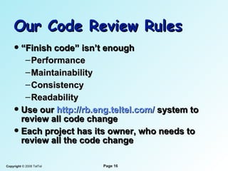 Our Code Review Rules “ Finish code” isn’t enough Performance Maintainability Consistency Readability Use our  http://rb.eng.teltel.com/  system to review all code change Each project has its owner, who needs to review all the code change 