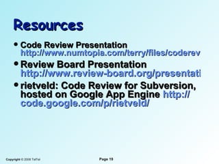 Resources Code Review Presentation  http://www.numtopia.com/terry/files/codereviews.pdf Review Board Presentation  http://www.review-board.org/presentations/lugradio_usa_2008_reviewboard.pdf rietveld: Code Review for Subversion, hosted on Google App Engine  http:// code.google.com/p/rietveld / 