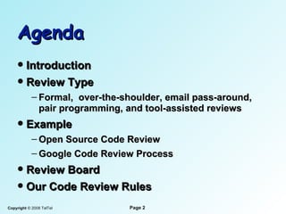 Agenda Introduction Review Type Formal,  over-the-shoulder, email pass-around, pair programming, and tool-assisted reviews Example Open Source Code Review Google Code Review Process Review Board Our Code Review Rules 