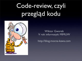 Code-review, czyli
 przegląd kodu

             Wiktor Gworek
        V rok informatyki MIMUW

       http://blog.mocna-kawa.com