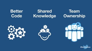 Better
Code
Shared
Knowledge
Team
Ownership
@kannonboy
 