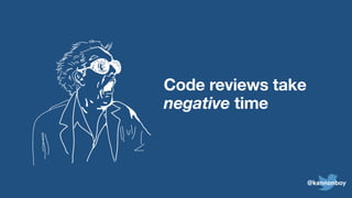 Code reviews take
negative time
@kannonboy
 