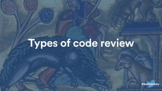 Types of code review
@kannonboy
 