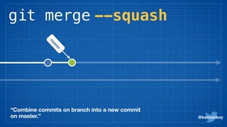 git merge --squash
@kannonboy
“Combine commits on branch into a new commit
on master.”
m
aster
 