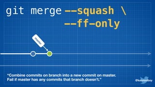 git merge --squash 
@kannonboy
“Combine commits on branch into a new commit on master.
Fail if master has any commits that branch doesn’t.”
m
aster
--ff-only
 
