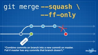 git merge --squash 
@kannonboy
“Combine commits on branch into a new commit on master.
Fail if master has any commits that branch doesn’t.”
m
aster
--ff-only
 