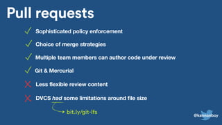 Pull requests
bit.ly/git-lfs
Sophisticated policy enforcement
Less flexible review content
DVCS had some limitations around file size
Choice of merge strategies
Multiple team members can author code under review
Git & Mercurial
@kannonboy
 