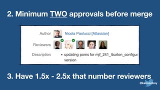 2. Minimum TWO approvals before merge
3. Have 1.5x - 2.5x that number reviewers
@kannonboy
 