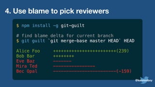 4. Use blame to pick reviewers
$ npm install -g git-guilt
# find blame delta for current branch
$ git guilt `git merge-base master HEAD` HEAD
Alice Foo ++++++++++++++++++++++++(239)
Bob Bar ++++++++
Eve Baz -------
Mira Ted ----------------
Bec Opal ------------------------(-159)
@kannonboy
 