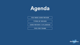 @kannonboy
TYPES OF REVIEW
YOU NEED CODE REVIEW
CODE REVIEW @ ATLASSIAN
TIPS FOR TEAMS
Agenda
 