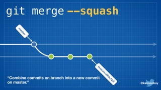 git merge --squash
@kannonboy
“Combine commits on branch into a new commit
on master.”
m
aster
 