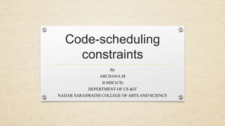 Code-scheduling
constraints
By
ARCHANA.M
II-MSC(CS)
DEPERTMENT OF CS &IT
NADAR SARASWATHI COLLEGE OF ARTS AND SCIENCE
 