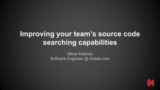 Nikos Katirtzis
Software Engineer @ Hotels.com
Improving your team’s source code
searching capabilities
 