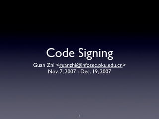 Code Signing
Guan Zhi <guanzhi@infosec.pku.edu.cn>
     Nov. 7, 2007 - Dec. 19, 2007




                  1
 