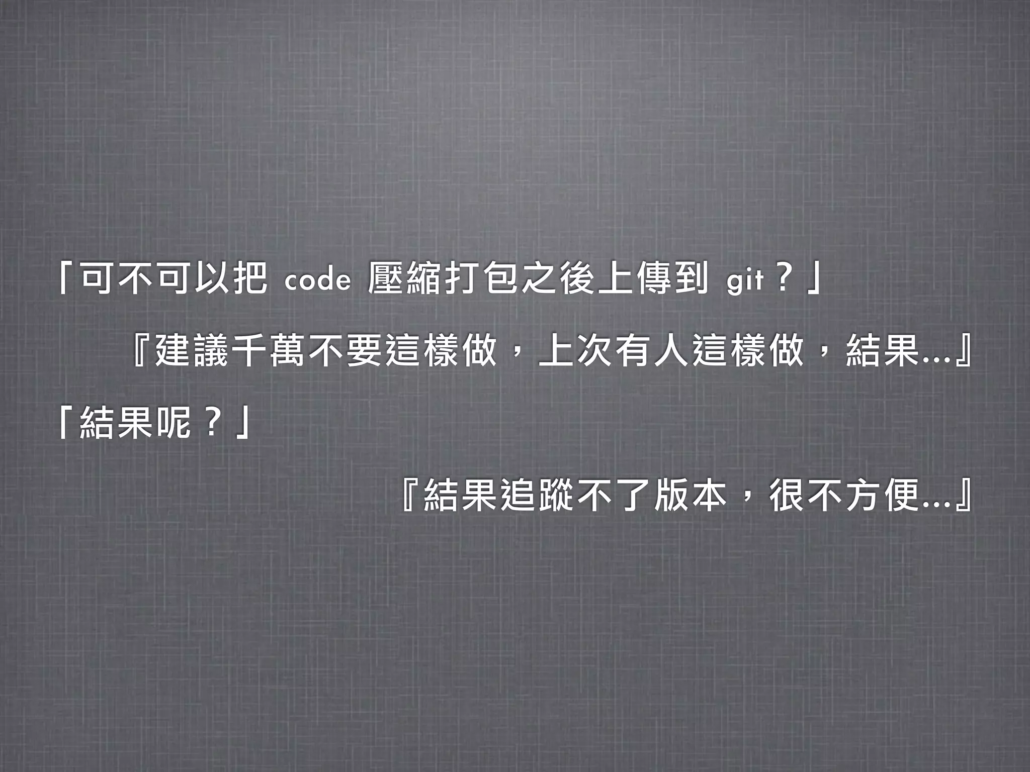 「可不可以把	 code	 壓縮打包之後上傳到	 git？」

  『建議千萬不要這樣做，上次有人這樣做，結果...』

「結果呢？」

            『結果追蹤不了版本，很不方便...』
 