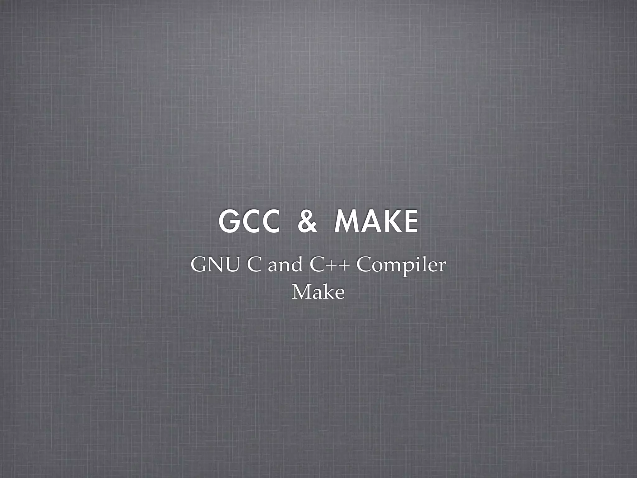 GCC	 &	 MAKE
GNU C and C++ Compiler
        Make
 
