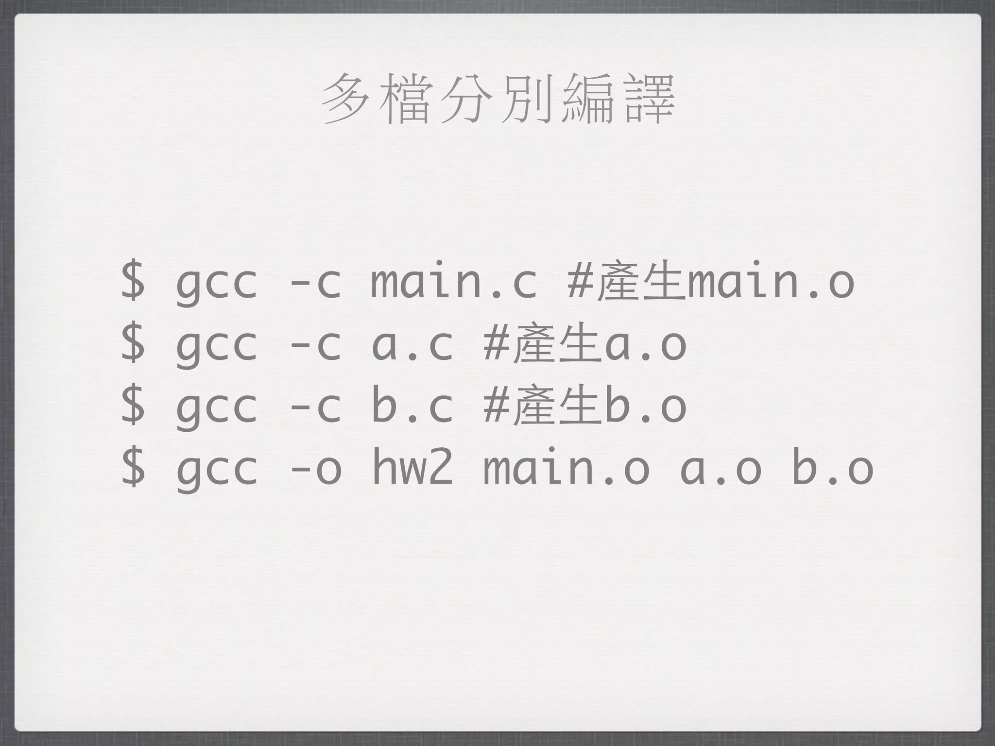 多檔分別編譯


$   gcc   -c   main.c #產生main.o
$   gcc   -c   a.c #產生a.o
$   gcc   -c   b.c #產生b.o
$   gcc   -o   hw2 main.o a.o b.o
 