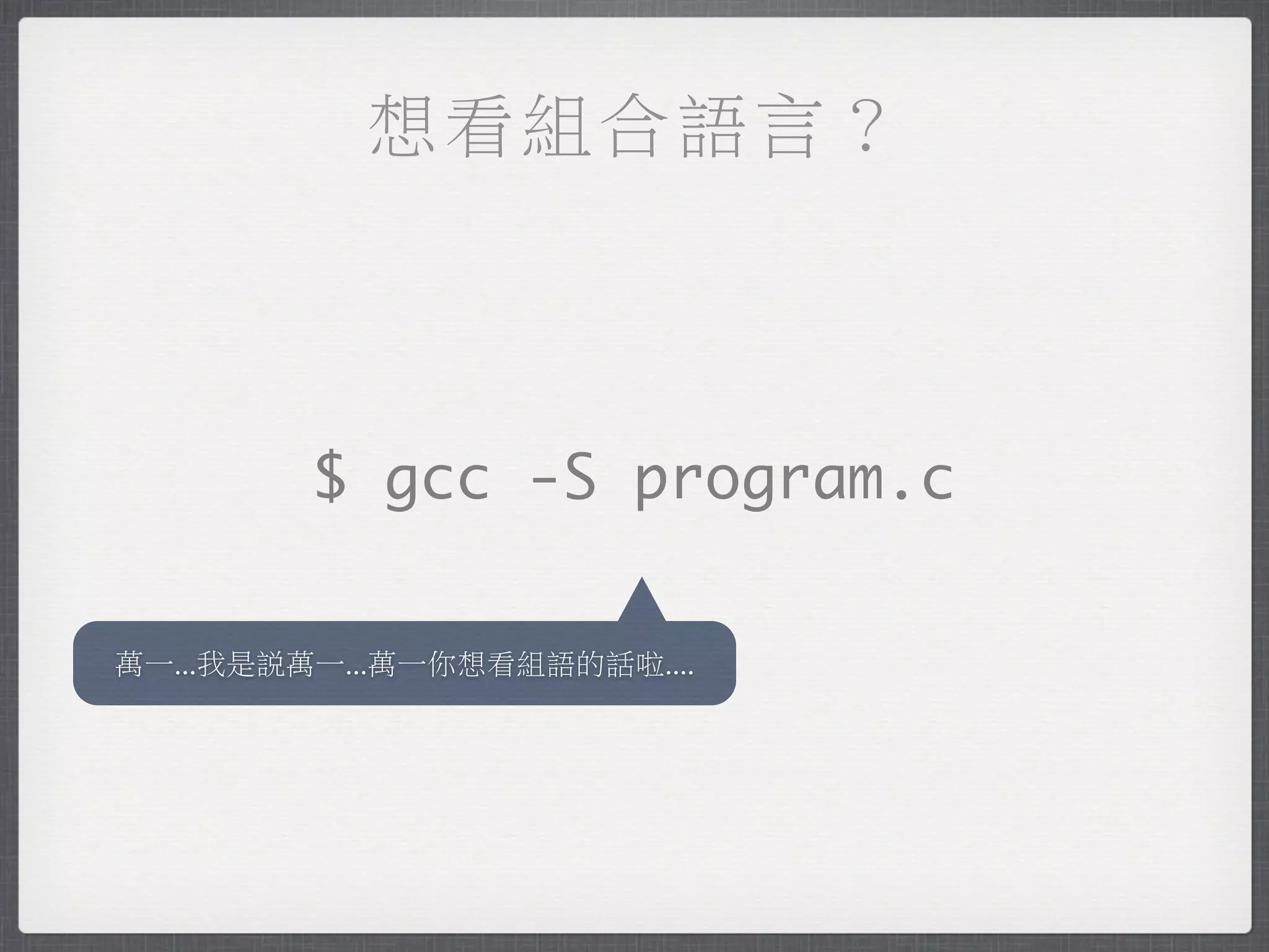 想看組合語言？



         $ gcc -S program.c

萬一...我是說萬一...萬一你想看組語的話啦....
 