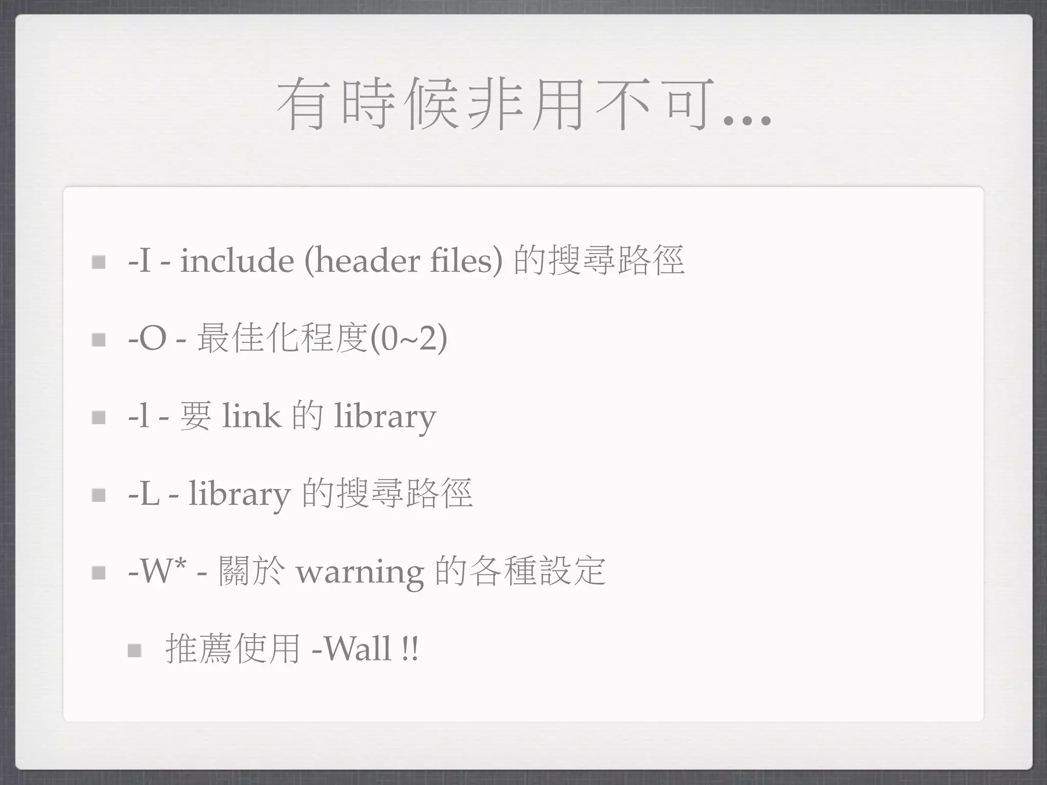 有時候非用不可...

-I - include (header ﬁles) 的搜尋路徑

-O - 最佳化程度(0~2)

-l - 要 link 的 library

-L - library 的搜尋路徑

-W* - 關於 warning 的各種設定

  推薦使用 -Wall !!
 