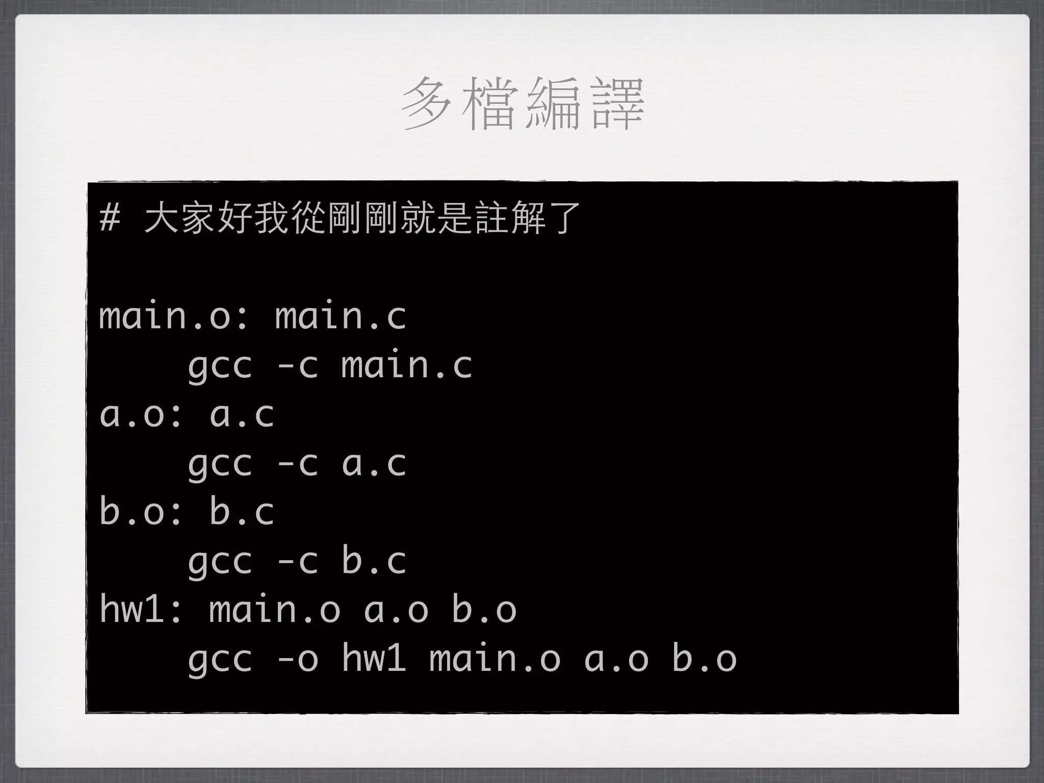 多檔編譯
# 大家好我從剛剛就是註解了

main.o: main.c
    gcc -c main.c
a.o: a.c
    gcc -c a.c
b.o: b.c
    gcc -c b.c
hw1: main.o a.o b.o
    gcc -o hw1 main.o a.o b.o
 