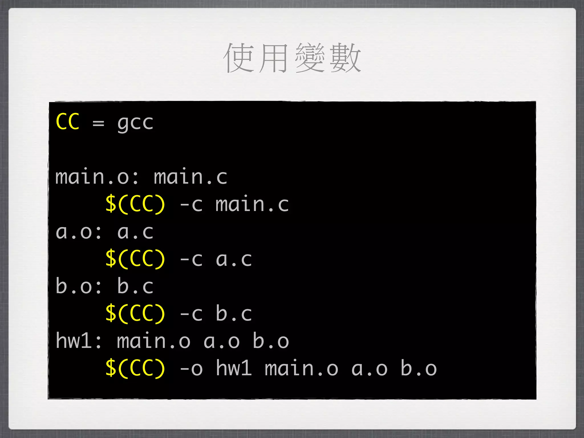 使用變數
CC = gcc

main.o: main.c
    $(CC) -c main.c
a.o: a.c
    $(CC) -c a.c
b.o: b.c
    $(CC) -c b.c
hw1: main.o a.o b.o
    $(CC) -o hw1 main.o a.o b.o
 