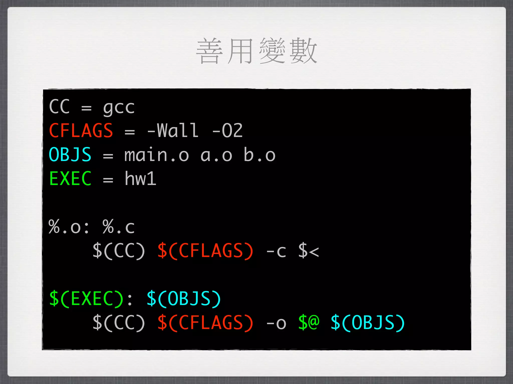 善用變數
CC = gcc
CFLAGS = -Wall -O2
OBJS = main.o a.o b.o
EXEC = hw1

%.o: %.c
    $(CC) $(CFLAGS) -c $<

$(EXEC): $(OBJS)
    $(CC) $(CFLAGS) -o $@ $(OBJS)
 