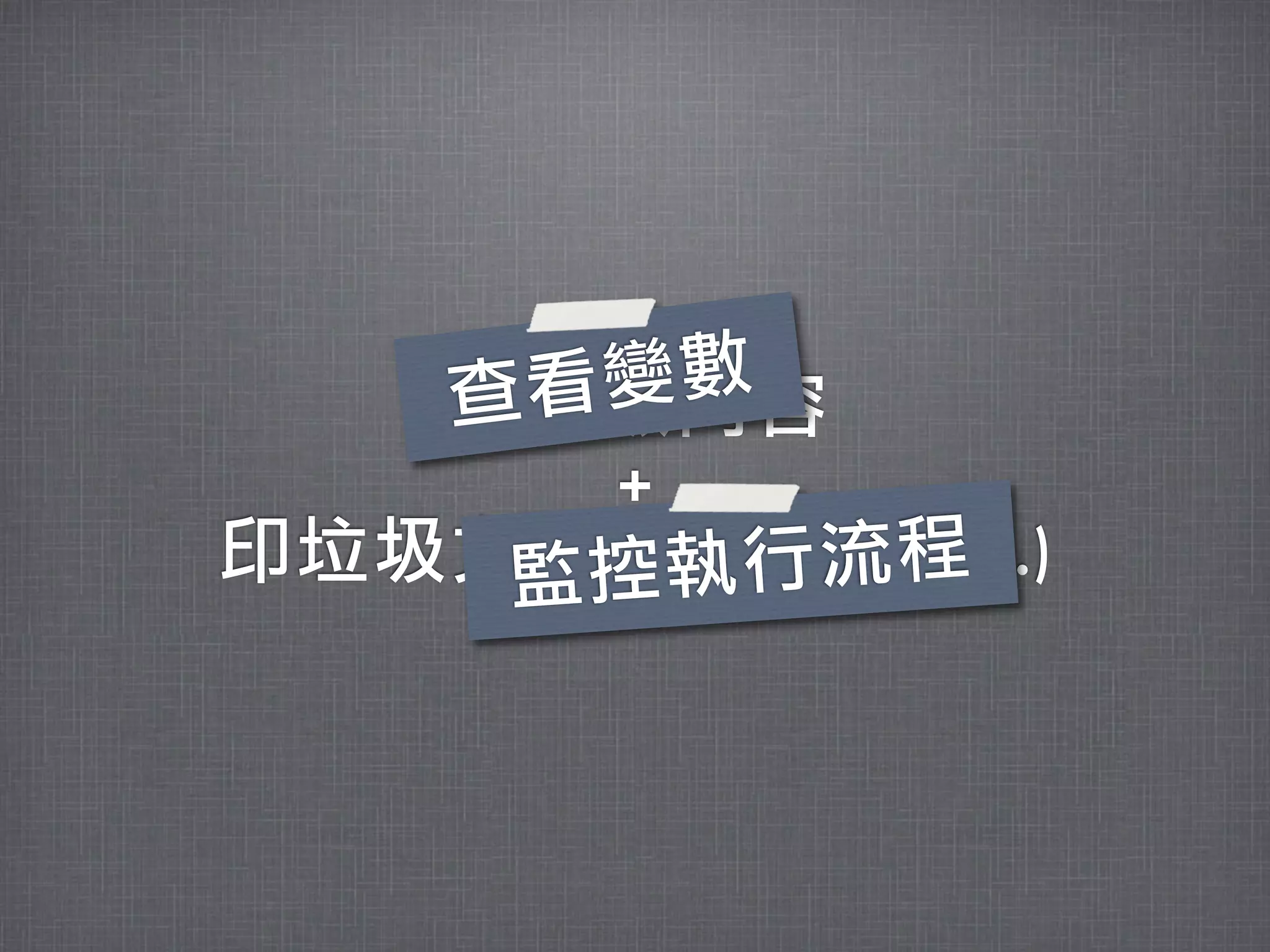 查 看變數
   印變數內容
      +
        執行流程
印垃圾文字(AAA,	 BBB,	 ...)
    監控
 