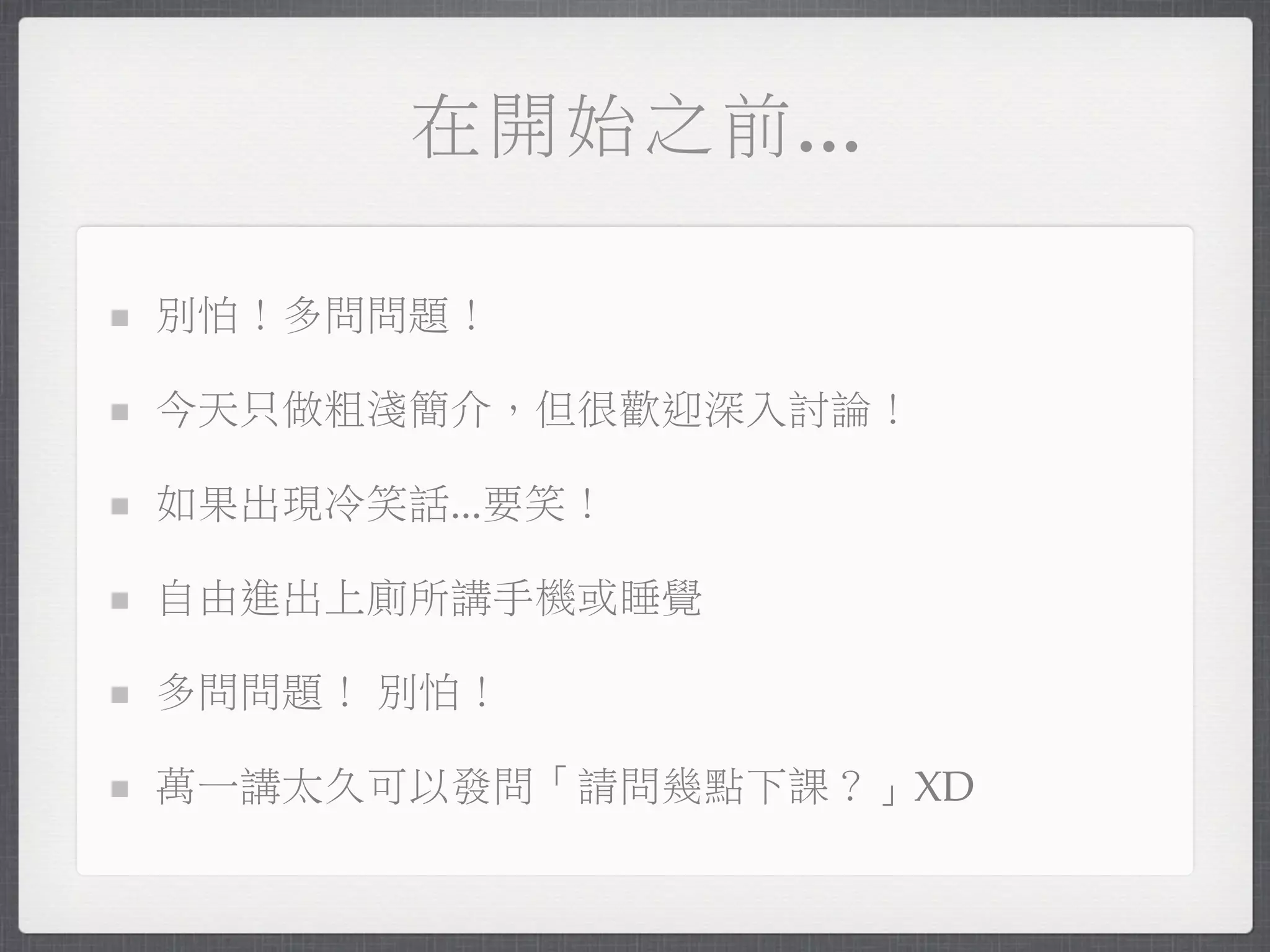 在開始之前...

別怕！多問問題！

今天只做粗淺簡介，但很歡迎深入討論！

如果出現冷笑話...要笑！

自由進出上廁所講手機或睡覺

多問問題！ 別怕！

萬一講太久可以發問「請問幾點下課？」XD
 