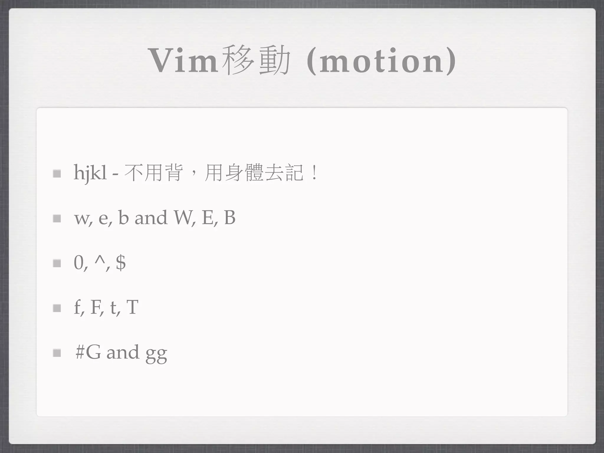Vim移動 (motion)


hjkl - 不用背，用身體去記！

w, e, b and W, E, B

0, ^, $

f, F, t, T

#G and gg
 