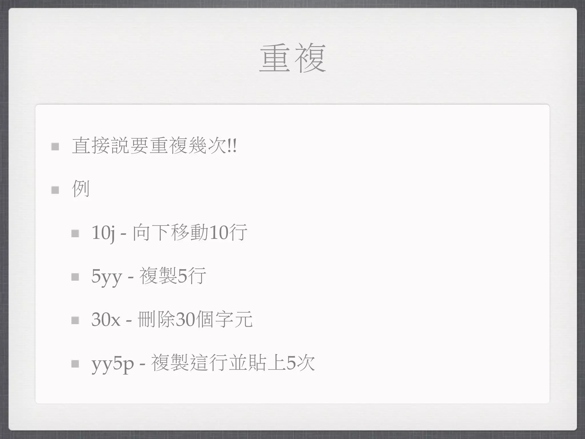 重複

直接說要重複幾次!!

例

    10j - 向下移動10行

    5yy - 複製5行

    30x - 刪除30個字元

    yy5p - 複製這行並貼上5次
 