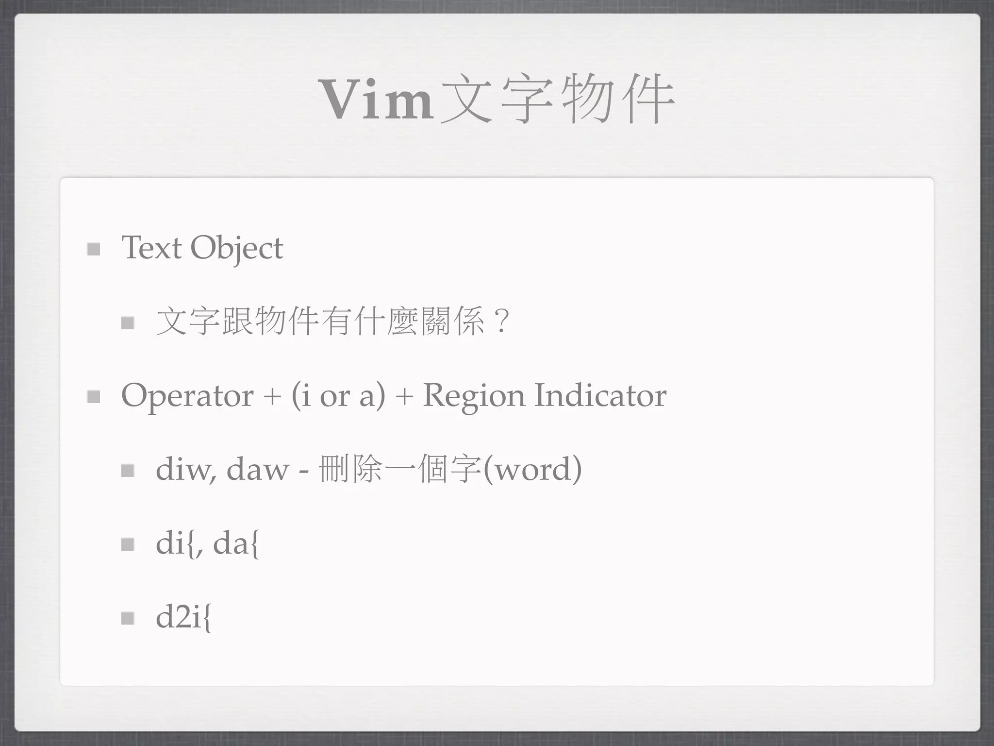 Vim文字物件

Text Object

  文字跟物件有什麼關係？

Operator + (i or a) + Region Indicator

  diw, daw - 刪除一個字(word)

  di{, da{

  d2i{
 