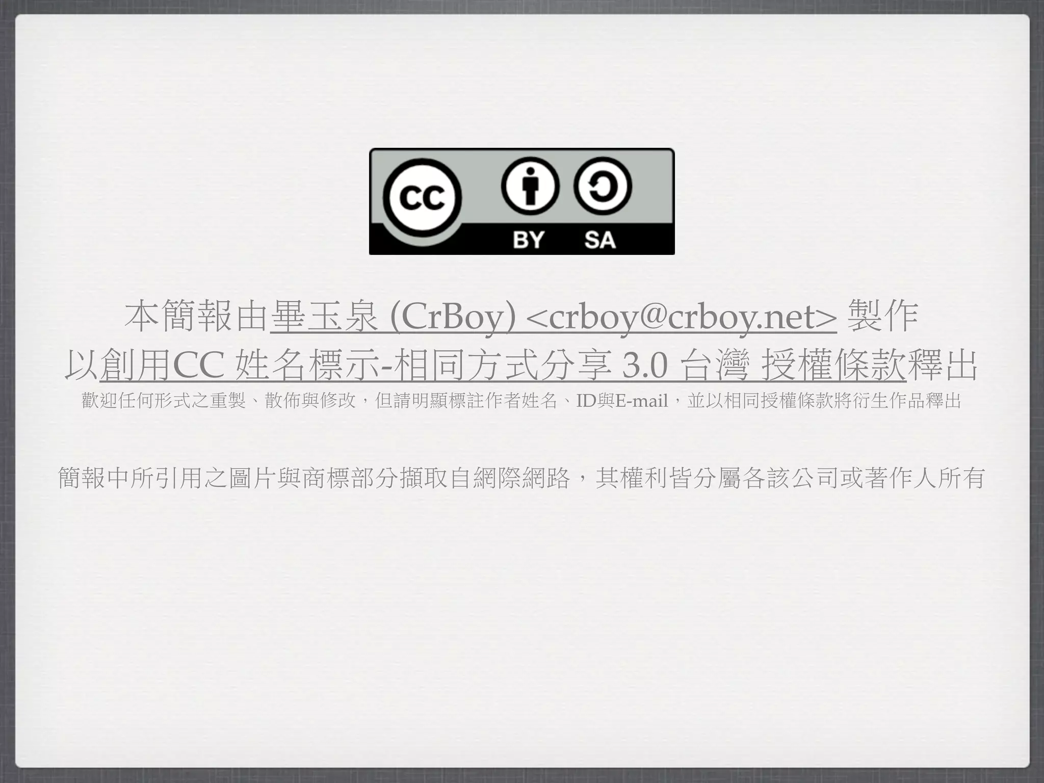 本簡報由畢玉泉 (CrBoy) <crboy@crboy.net> 製作
以創用CC 姓名標示-相同方式分享 3.0 台灣 授權條款釋出
歡迎任何形式之重製、散佈與修改，但請明顯標註作者姓名、ID與E-mail，並以相同授權條款將衍生作品釋出



簡報中所引用之圖片與商標部分擷取自網際網路，其權利皆分屬各該公司或著作人所有
 