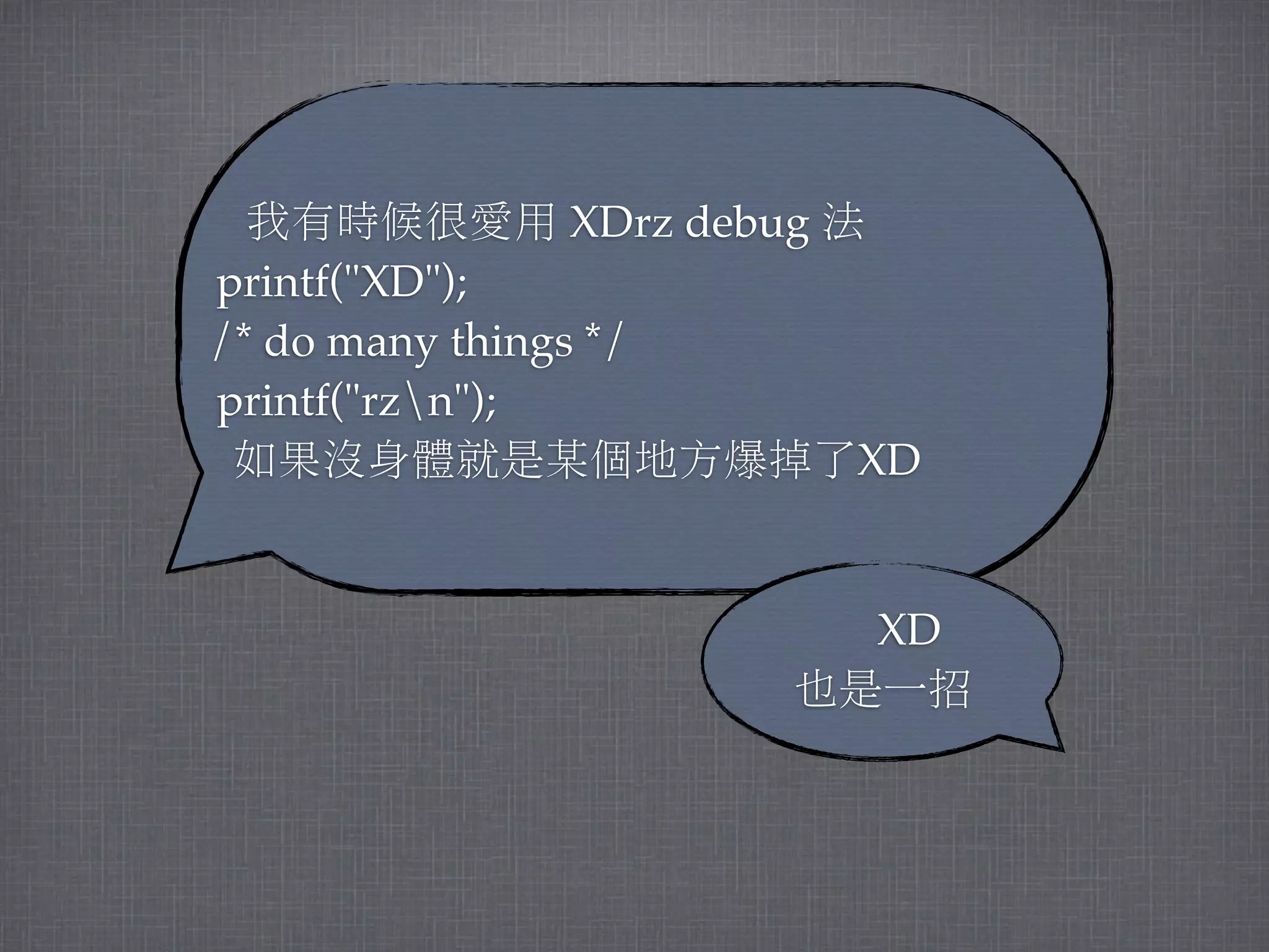 我有時候很愛用 XDrz debug 法
printf("XD");
/* do many things */
printf("rzn");
 如果沒身體就是某個地方爆掉了XD


                    XD 
                       
                  也是一招
 