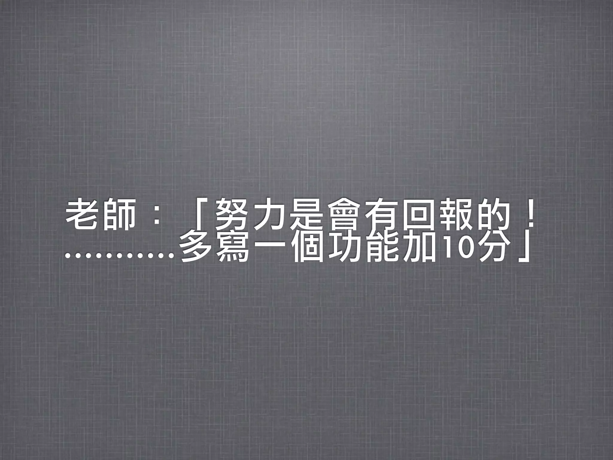 老師：「努力是會有回報的！
...........多寫一個功能加10分」
 