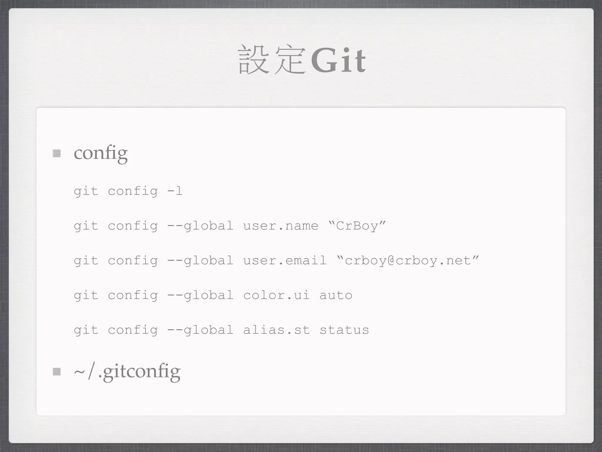 設定Git

conﬁg
git config -l

git config --global user.name “CrBoy”

git config --global user.email “crboy@crboy.net”

git config --global color.ui auto

git config --global alias.st status


~/.gitconﬁg
 